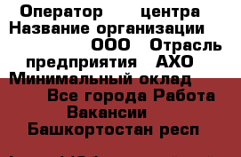 Оператор Call-центра › Название организации ­ Call-Telecom, ООО › Отрасль предприятия ­ АХО › Минимальный оклад ­ 45 000 - Все города Работа » Вакансии   . Башкортостан респ.